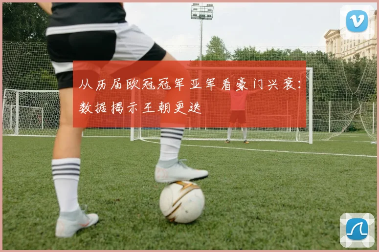 从历届欧冠冠军亚军看豪门兴衰：数据揭示王朝更迭