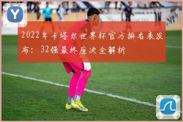 2022年卡塔尔世界杯官方排名表发布：32强最终座次全解析