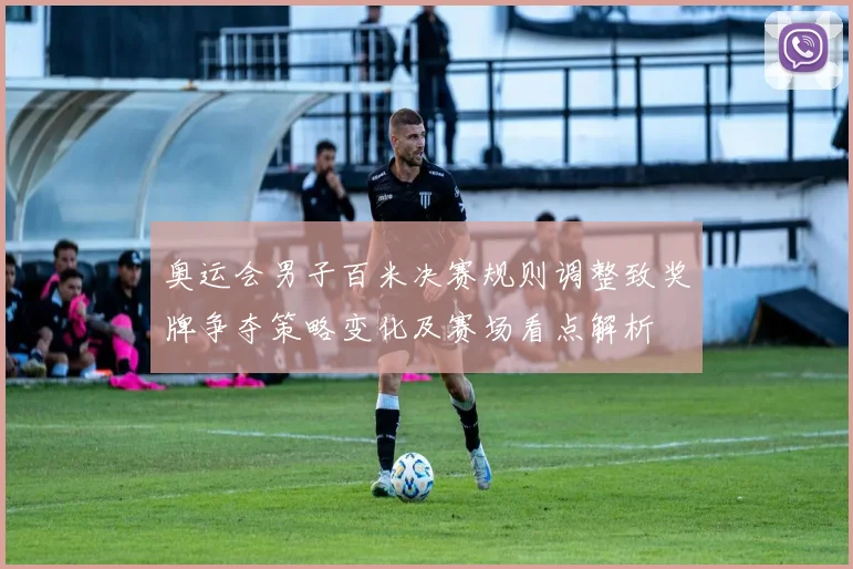 奥运会男子百米决赛规则调整致奖牌争夺策略变化及赛场看点解析