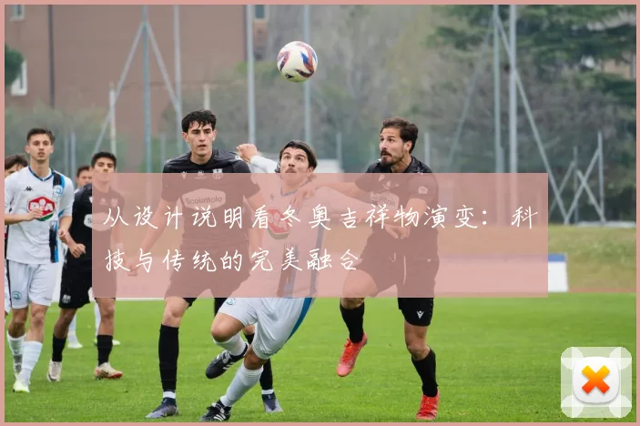 从设计说明看冬奥吉祥物演变：科技与传统的完美融合