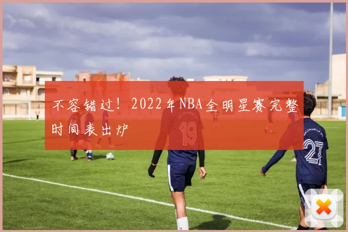 不容错过！2022年NBA全明星赛完整时间表出炉
