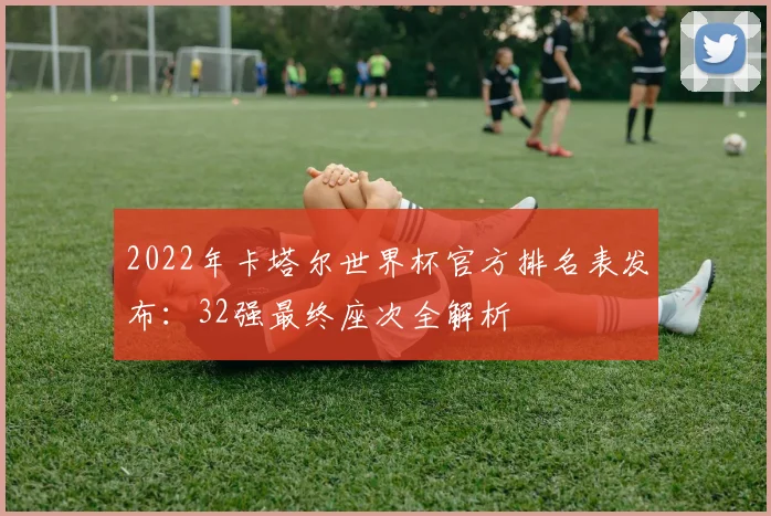 2022年卡塔尔世界杯官方排名表发布：32强最终座次全解析