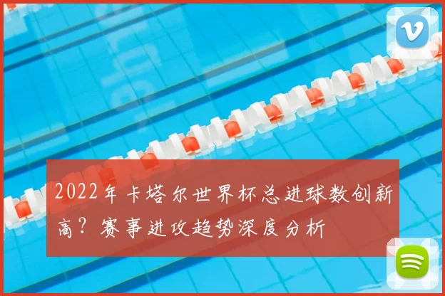 2022年卡塔尔世界杯总进球数创新高？赛事进攻趋势深度分析