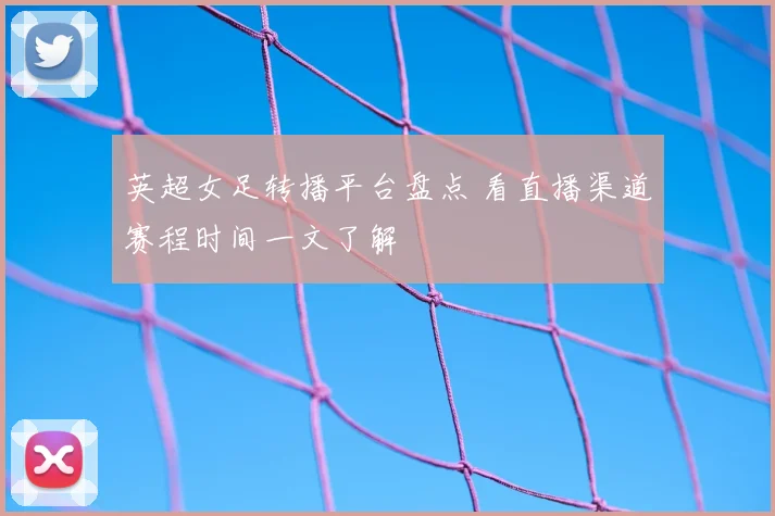 英超女足转播平台盘点 看直播渠道赛程时间一文了解