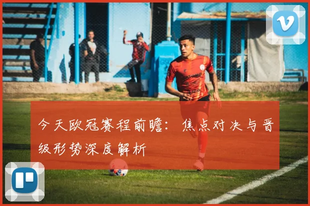 今天欧冠赛程前瞻：焦点对决与晋级形势深度解析