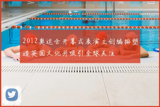 2012奥运会开幕式表演主创编排塑造英国文化并吸引全球关注