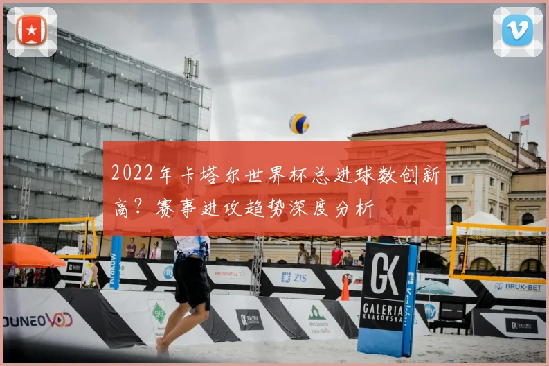 2022年卡塔尔世界杯总进球数创新高？赛事进攻趋势深度分析