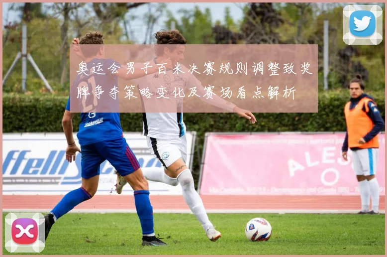 奥运会男子百米决赛规则调整致奖牌争夺策略变化及赛场看点解析