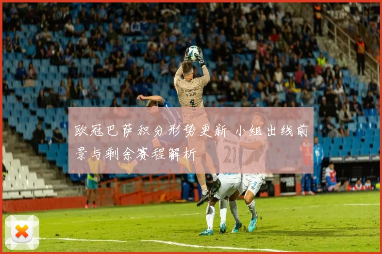 欧冠巴萨积分形势更新 小组出线前景与剩余赛程解析