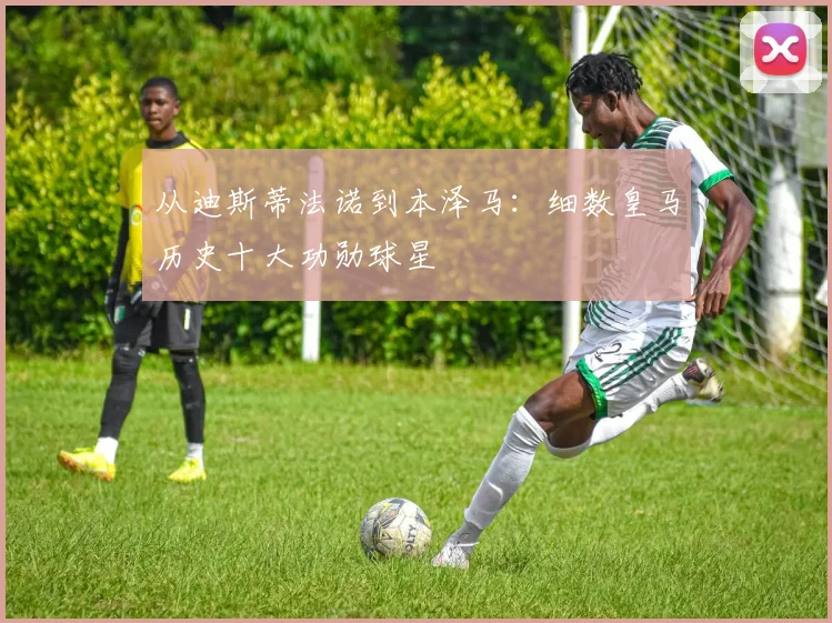 从迪斯蒂法诺到本泽马：细数皇马历史十大功勋球星