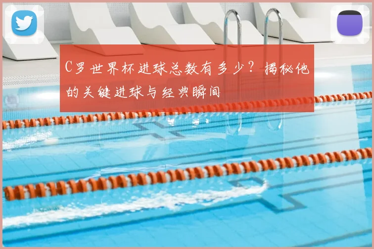 C罗世界杯进球总数有多少？揭秘他的关键进球与经典瞬间