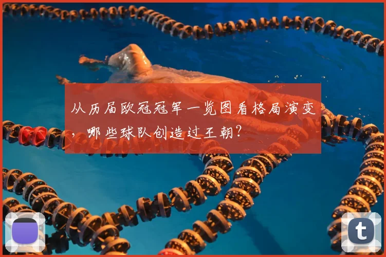 从历届欧冠冠军一览图看格局演变，哪些球队创造过王朝？