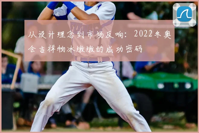 从设计理念到市场反响：2022冬奥会吉祥物冰墩墩的成功密码